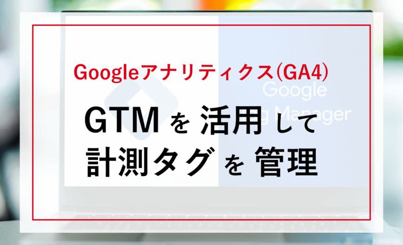 Googleアナリティクス(GA4)GTMを活用して計測タグを管理