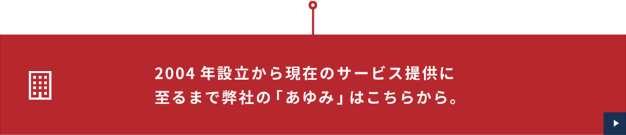 2004年設立から現在のサービス提供に至るまで弊社の「あゆみ」はこちらから。