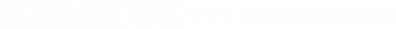 EC・Web売上50億、300億円を突破！事業成長の重大ヒントとなる「リスク診断」を限定公開！
