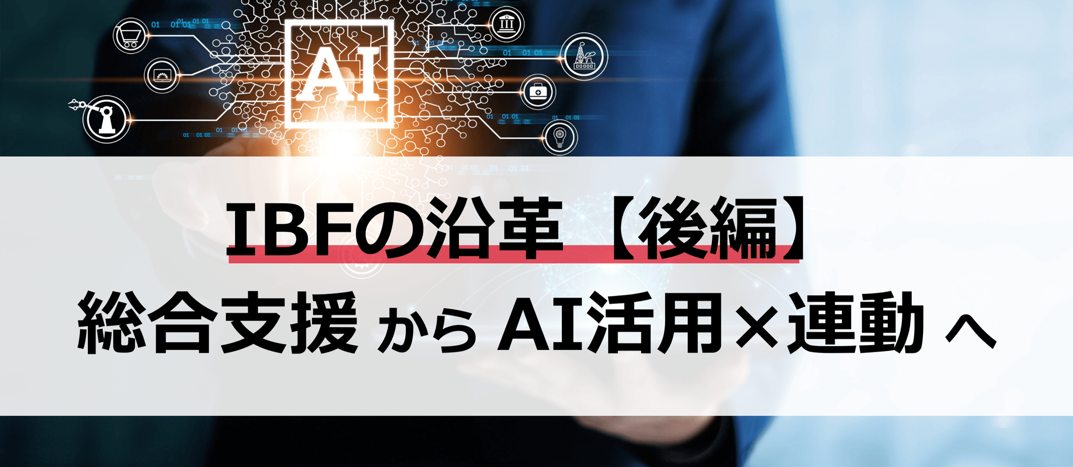 【IBFの沿革｜後編】総合支援からAI活用×連動へ
