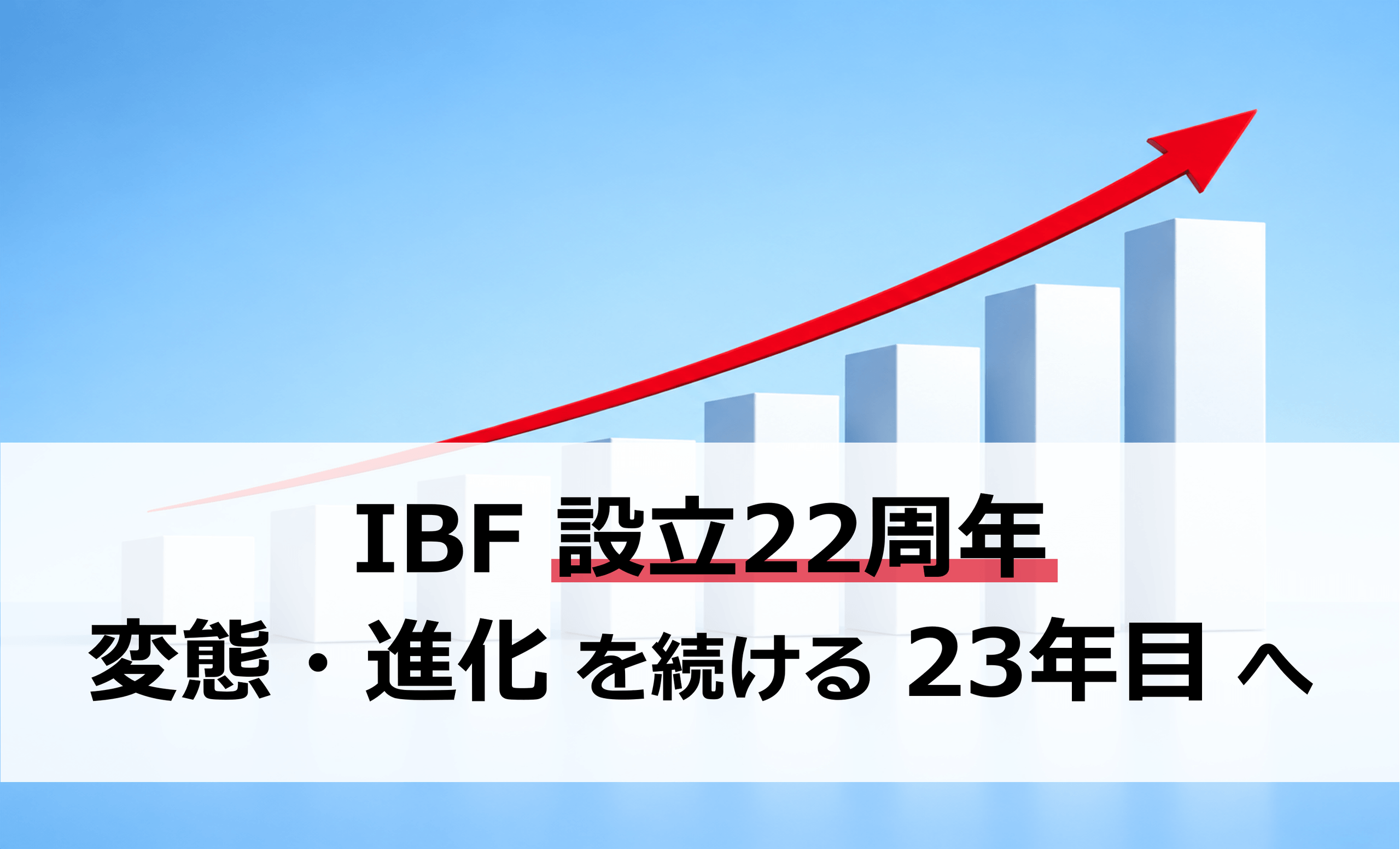 2026年9月、IBFは設立22周年を迎えました —— 時代に合わせて「変態・進化」を続ける23年目へ 